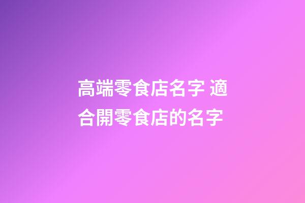 高端零食店名字 適合開零食店的名字